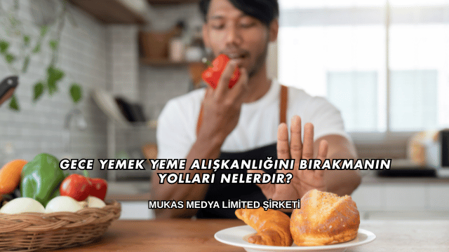 Gece Yemek Yeme Alışkanlığını Bırakmanın Yolları Nelerdir?