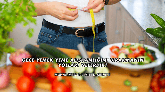 Gece Yemek Yeme Alışkanlığını Bırakmanın Yolları Nelerdir?