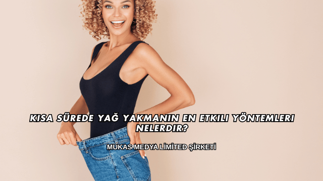 Kısa Sürede Yağ Yakmanın En Etkili Yöntemleri Nelerdir?